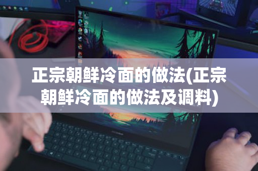 正宗朝鲜冷面的做法(正宗朝鲜冷面的做法及调料)