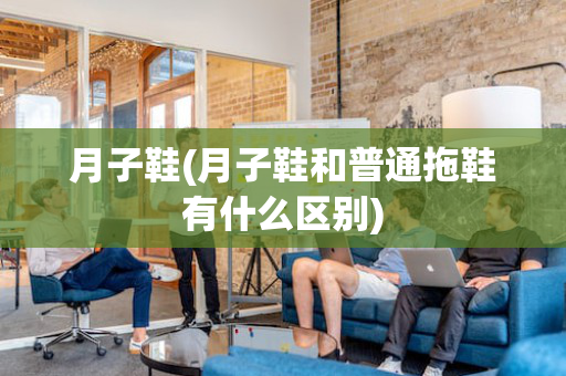 月子鞋(月子鞋和普通拖鞋有什么区别)