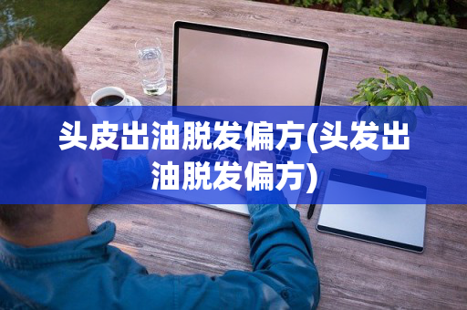头皮出油脱发偏方(头发出油脱发偏方)