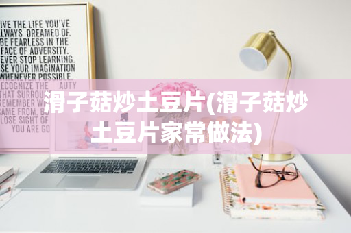 滑子菇炒土豆片(滑子菇炒土豆片家常做法)