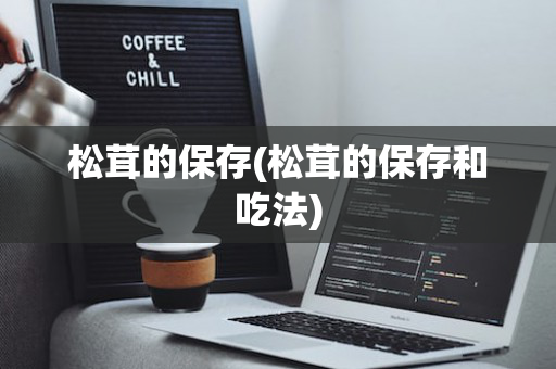 松茸的保存(松茸的保存和吃法)