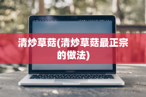 清炒草菇(清炒草菇最正宗的做法)