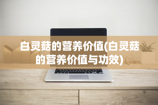 白灵菇的营养价值(白灵菇的营养价值与功效)