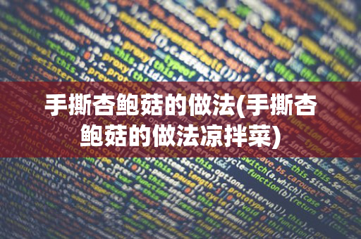 手撕杏鲍菇的做法(手撕杏鲍菇的做法凉拌菜)