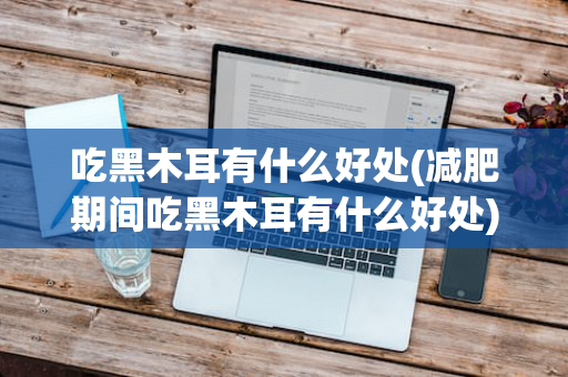 吃黑木耳有什么好处(减肥期间吃黑木耳有什么好处)