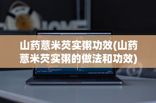 山药薏米芡实粥功效(山药薏米芡实粥的做法和功效)