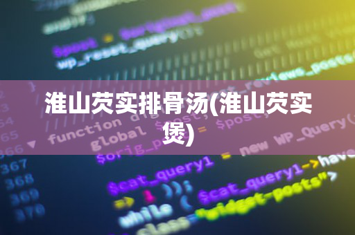 淮山芡实排骨汤(淮山芡实煲)