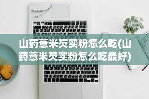 山药薏米芡实粉怎么吃(山药薏米芡实粉怎么吃最好)
