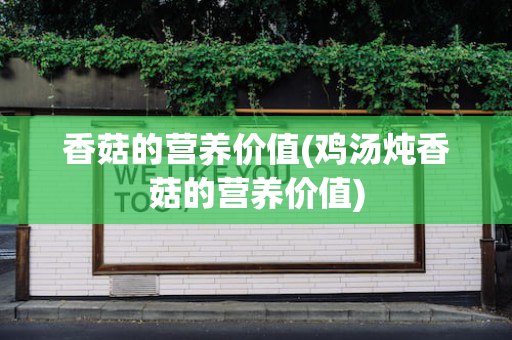 香菇的营养价值(鸡汤炖香菇的营养价值)