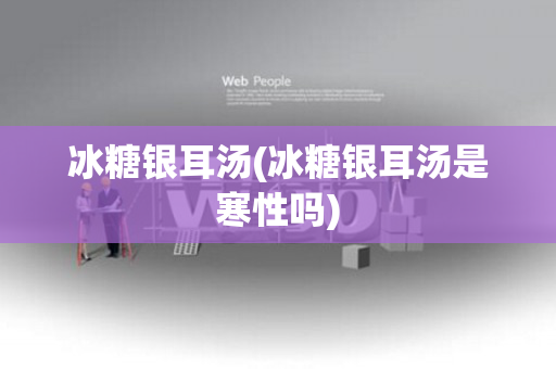 冰糖银耳汤(冰糖银耳汤是寒性吗)