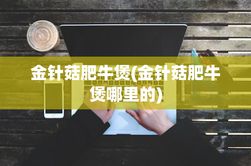 金针菇肥牛煲(金针菇肥牛煲哪里的)