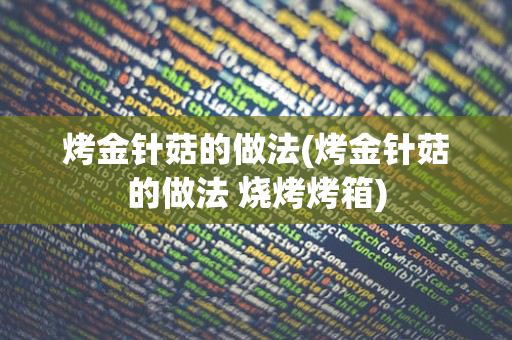 烤金针菇的做法(烤金针菇的做法 烧烤烤箱)