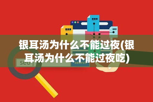 银耳汤为什么不能过夜(银耳汤为什么不能过夜吃)