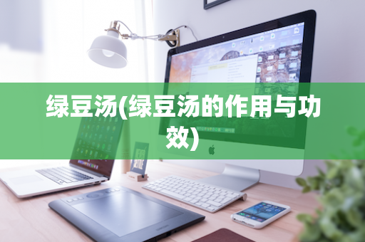 绿豆汤(绿豆汤的作用与功效)