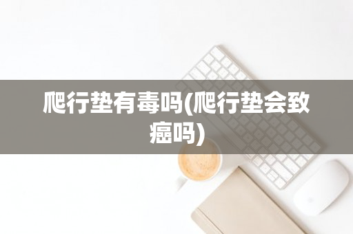 爬行垫有毒吗(爬行垫会致癌吗)