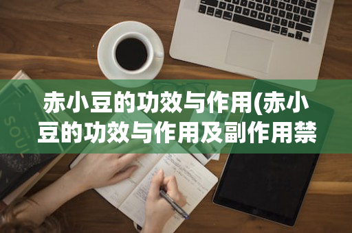赤小豆的功效与作用(赤小豆的功效与作用及副作用禁忌)