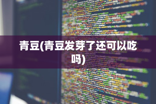 青豆(青豆发芽了还可以吃吗)