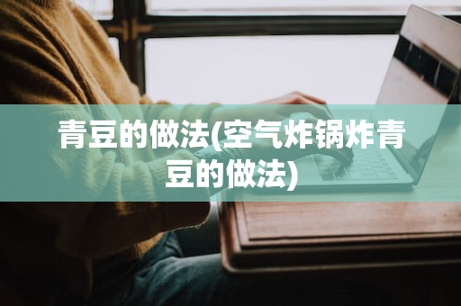 青豆的做法(空气炸锅炸青豆的做法)