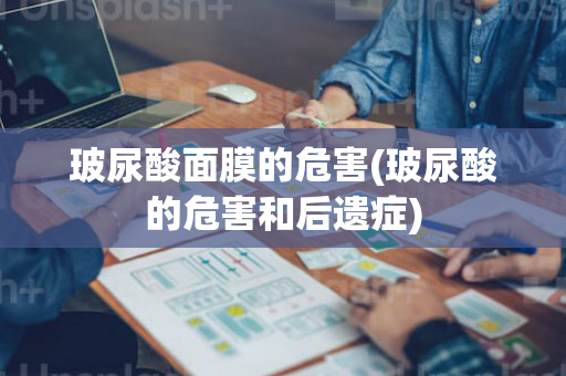 玻尿酸面膜的危害(玻尿酸的危害和后遗症)
