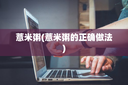 薏米粥(薏米粥的正确做法)