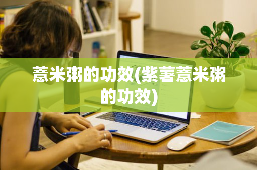 薏米粥的功效(紫薯薏米粥的功效)