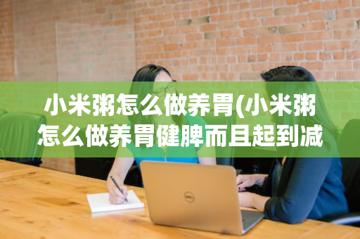 小米粥怎么做养胃(小米粥怎么做养胃健脾而且起到减肥功效)