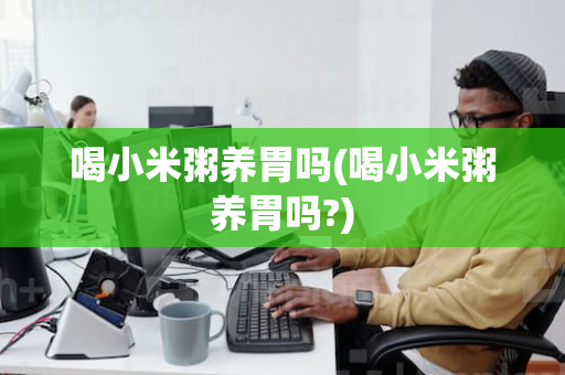喝小米粥养胃吗(喝小米粥养胃吗?)