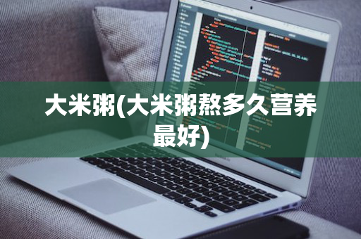 大米粥(大米粥熬多久营养最好)