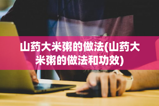 山药大米粥的做法(山药大米粥的做法和功效)
