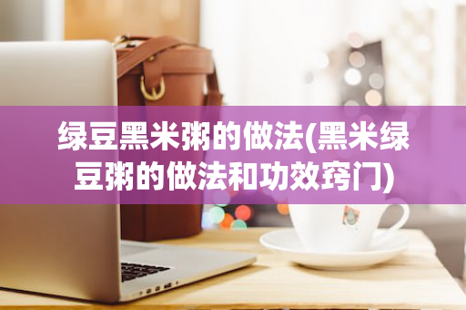 绿豆黑米粥的做法(黑米绿豆粥的做法和功效窍门)