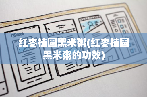 红枣桂圆黑米粥(红枣桂圆黑米粥的功效)