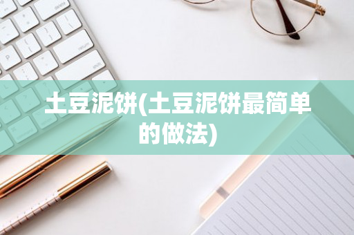 土豆泥饼(土豆泥饼最简单的做法)