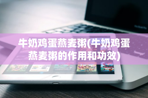 牛奶鸡蛋燕麦粥(牛奶鸡蛋燕麦粥的作用和功效)