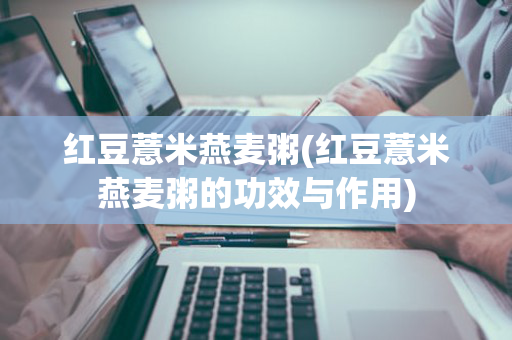 红豆薏米燕麦粥(红豆薏米燕麦粥的功效与作用)