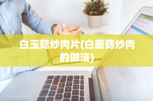 白玉菇炒肉片(白蘑菇炒肉的做法)