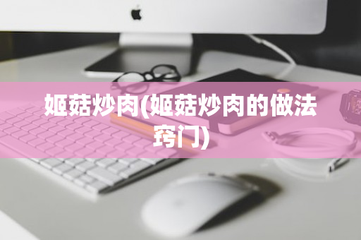 姬菇炒肉(姬菇炒肉的做法窍门)