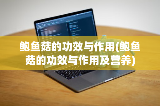 鲍鱼菇的功效与作用(鲍鱼菇的功效与作用及营养)