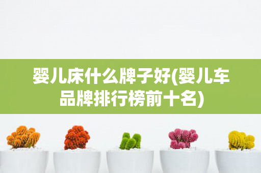 婴儿床什么牌子好(婴儿车品牌排行榜前十名)