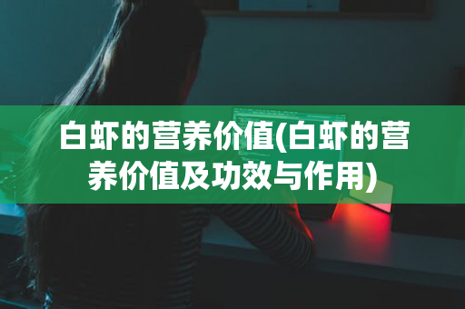 白虾的营养价值(白虾的营养价值及功效与作用)