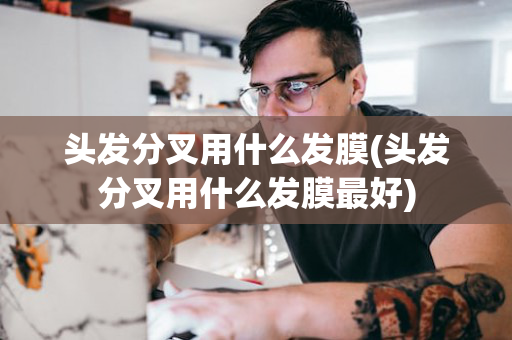 头发分叉用什么发膜(头发分叉用什么发膜最好)