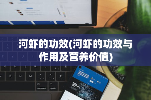 河虾的功效(河虾的功效与作用及营养价值)