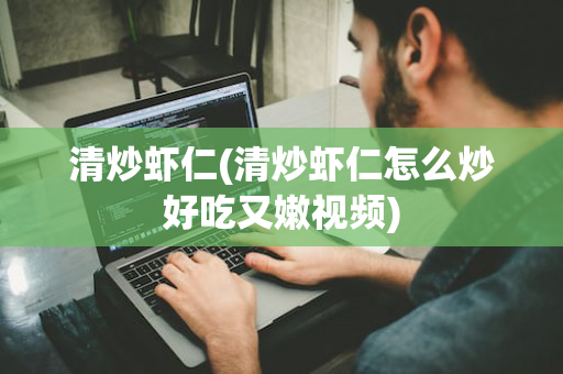 清炒虾仁(清炒虾仁怎么炒好吃又嫩视频)