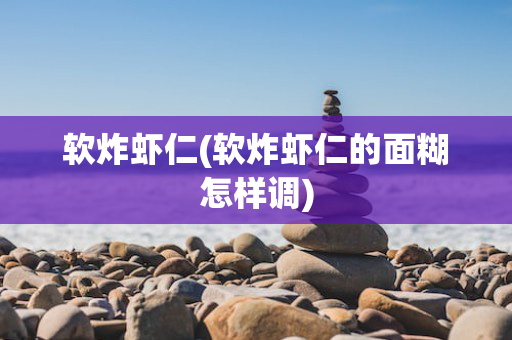 软炸虾仁(软炸虾仁的面糊怎样调)