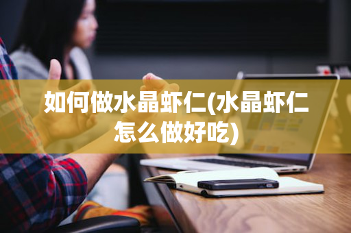 如何做水晶虾仁(水晶虾仁怎么做好吃)