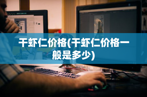 干虾仁价格(干虾仁价格一般是多少)