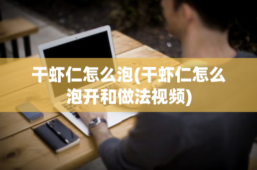 干虾仁怎么泡(干虾仁怎么泡开和做法视频)