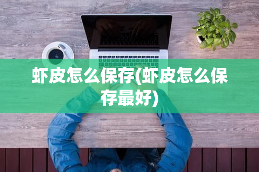 虾皮怎么保存(虾皮怎么保存最好)