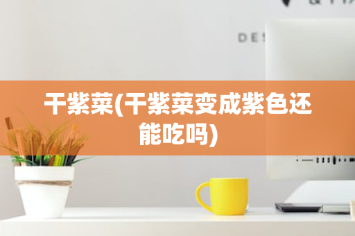 干紫菜(干紫菜变成紫色还能吃吗)
