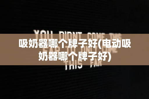 吸奶器哪个牌子好(电动吸奶器哪个牌子好)