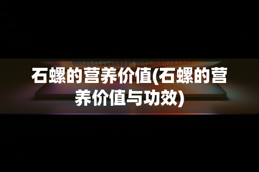 石螺的营养价值(石螺的营养价值与功效)